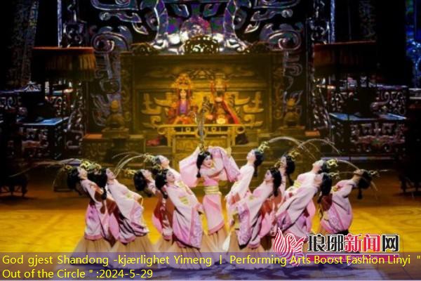 God gjest Shandong -kjærlighet Yimeng 丨 Performing Arts Boost Fashion Linyi ＂Out of the Circle＂