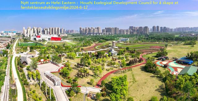 Nytt sentrum av Hefei Eastern： Houzhi Ecological Development Council for å skape et førsteklasseutviklingsmiljø