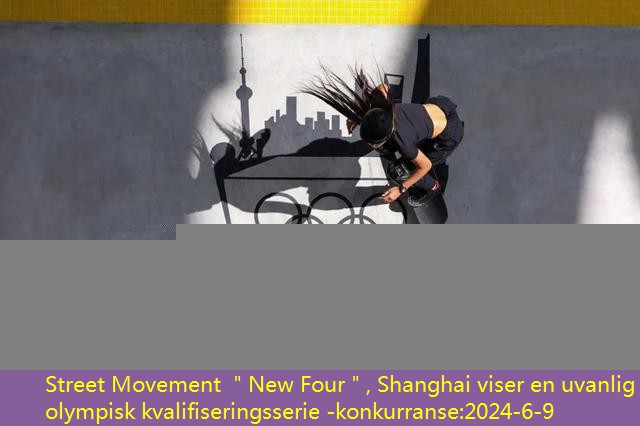 Street Movement ＂New Four＂, Shanghai viser en uvanlig olympisk kvalifiseringsserie -konkurranse