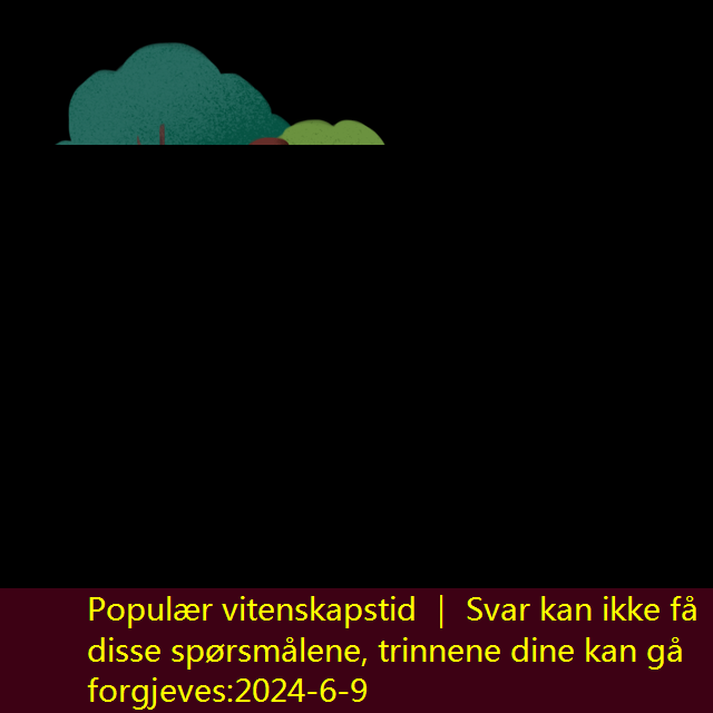 Populær vitenskapstid ｜ Svar kan ikke få disse spørsmålene, trinnene dine kan gå forgjeves